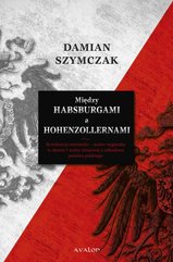 Między Habsburgami a Hohenzollernami. Rywalizacja niemiecko-austro-węgierska w okresie I wojny światowej a odbudowa państwa pols