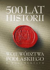 500 lat województwa podlaskiego. Historia w dokumentach.
