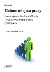 Zielone miejsca pracy. Uwarunkowania – identyfikacja – oddziaływanie na lokalny rynek pracy