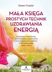 Mała księga prostych technik uzdrawiania energią. Litoterapia, medytacja, aromaterapia, reiki, opukiwanie i inne bezpieczne p
