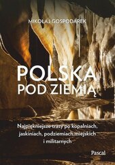 Polska pod ziemią Najpiękniejsze trasy po kopalniach, jaskiniach, podziemiach miejskich i militarnych