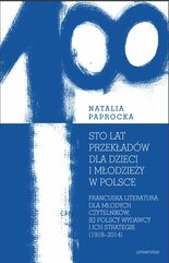 Sto lat przekładów dla dzieci i młodzieży w Polsce. Francuska literatura dla młodych czytelników, jej polscy wydawcy i ich