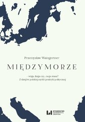 Międzymorze – wizja, iluzja, czy… racja stanu? Z dziejów polskiej myśli i praktyki politycznej