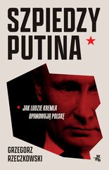 Szpiedzy Putina. Jak ludzie Kremla opanowują Polskę