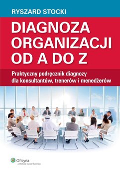 Diagnoza organizacji od A do Z. Praktyczny podręcznik diagnozy dla konsultantów, trenerów i menedżerów