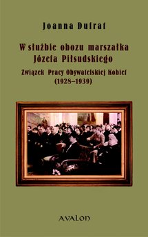 W służbie obozu marszałka Józefa Piłsudskiego. Związek Pracy Obywatelskiej Kobiet (1928-1939)