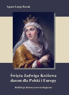 Święta Jadwiga Królowa darem dla Polski i Europy  - refleksje historyczno-teologiczne