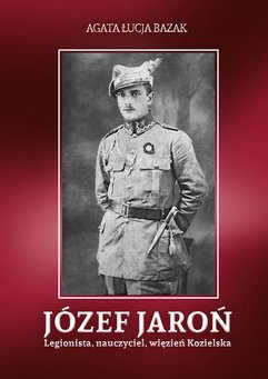 Józef Jaroń. Legionista, nauczyciel, więzień Kozielska