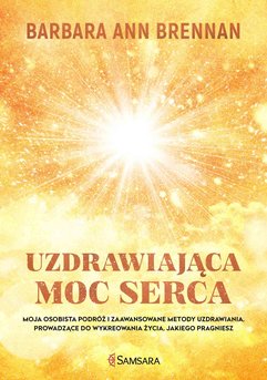 Uzdrawiająca moc serca. Moja osobista podróż i zaawansowane metody uzdrawiania, prowadzące do wykreowania życia, jakiego pr