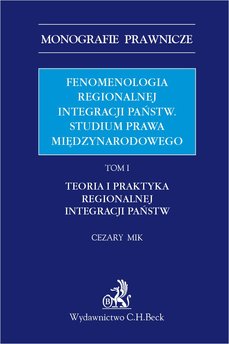 Fenomenologia regionalnej integracji państw. Studium prawa międzynarodowego. Tom I. Teoria i praktyka regionalnej integracji p