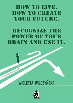 How to live. How to create your future. Recognize the power of your brain and use it