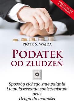 Podatek od złudzeń. Sposoby cichego zniewalania i wywłaszczania społeczeństwa oraz Droga do wolności