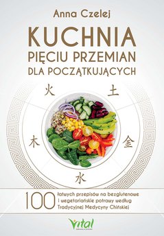 Kuchnia Pięciu Przemian dla początkujących. 100 łatwych przepisów na bezglutenowe i wegetariańskie potrawy według Tradycy