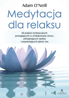 Medytacja dla relaksu. 60 praktyk medytacyjnych, które pomogą zredukować stres, pielęgnować spokój i poprawić jakość sn