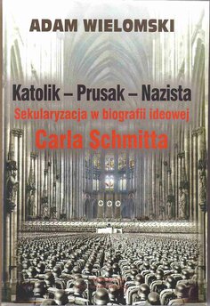 Katolik - Prusak - Nazista. Sekularyzacja w biografii ideowej Carla Schmitta