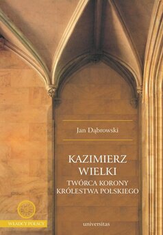 Kazimierz Wielki. Twórca Korony Królestwa Polskiego
