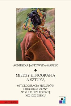 Między etnografią a sztuką. Mitologizacja Hucułów i Huculszczyzny w kulturze polskej XIX i XX wieku