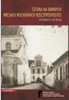 Sztuka na dawnych Kresach Wschodnich Rzeczypospolitej. Fotografie z XIX wieku