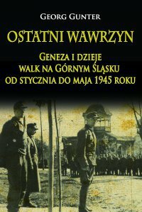 Ostatni wawrzyn Geneza i dzieje walk na Górnym Śląsku od stycznia do maja 1945 roku