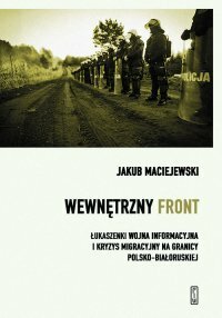Wewnętrzny front. Łukaszenki wojna informacyjna i kryzys migracyjny na granicy polsko-białoruskiej