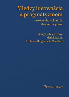 Między ideowością a pragmatyzmem - tworzenie, wykładnia i stosowanie prawa. Księga Jubileuszowa dedykowana Profesor Małgor