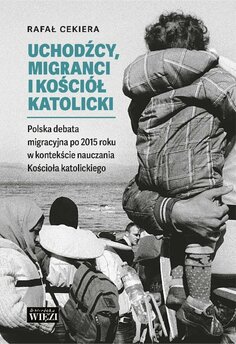 Uchodźcy, migranci i Kościół katolicki.  Polska debata migracyjna po 2015 roku w kontekście nauczania Kościoła katolickie