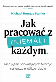 Jak pracować z (niemal) każdym. Pięć pytań pozwalających tworzyć najlepsze możliwe relacje