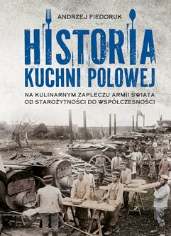 Historia kuchni polowej. Na kulinarnym zapleczu armii świata. Od starożytności do współczesności